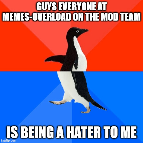 Socially Awesome Awkward Penguin Meme | GUYS EVERYONE AT MEMES-OVERLOAD ON THE MOD TEAM; IS BEING A HATER TO ME | image tagged in memes | made w/ Imgflip meme maker