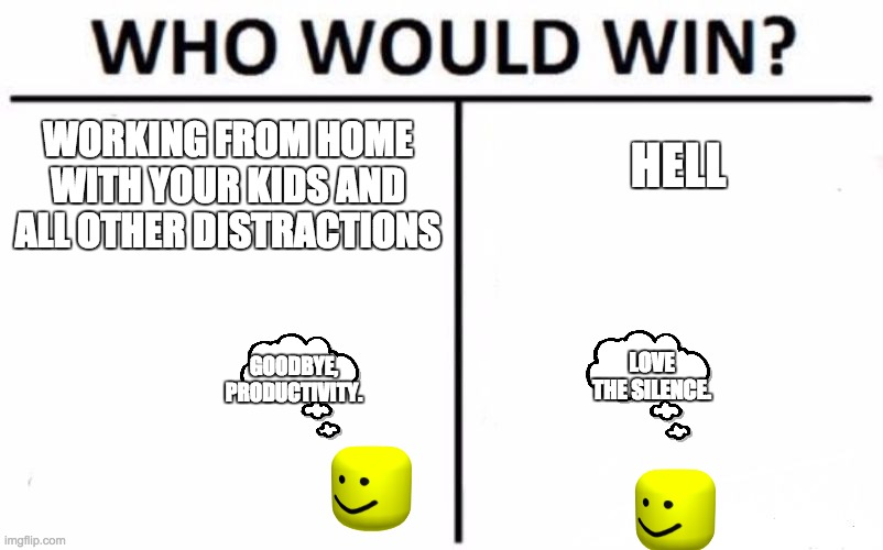 Who Would Win? | HELL; WORKING FROM HOME WITH YOUR KIDS AND ALL OTHER DISTRACTIONS; GOODBYE, PRODUCTIVITY. LOVE THE SILENCE. | image tagged in memes,who would win | made w/ Imgflip meme maker