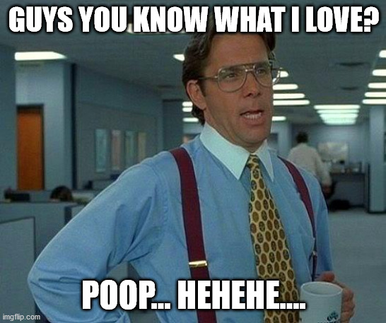 poopoopoo | GUYS YOU KNOW WHAT I LOVE? POOP... HEHEHE.... | image tagged in memes,realfunny | made w/ Imgflip meme maker