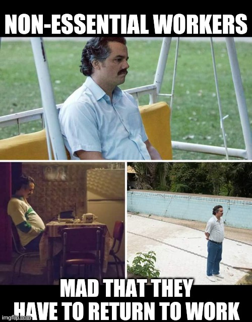 Back to work! | NON-ESSENTIAL WORKERS; MAD THAT THEY HAVE TO RETURN TO WORK | image tagged in memes,sad pablo escobar,funny | made w/ Imgflip meme maker