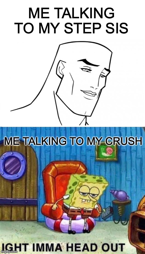 Spongebob Ight Imma Head Out | ME TALKING TO MY STEP SIS; ME TALKING TO MY CRUSH | image tagged in memes,spongebob ight imma head out | made w/ Imgflip meme maker