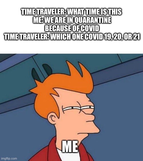 Covid 19, 20, or 21 | TIME TRAVELER: WHAT TIME IS THIS 
ME: WE ARE IN QUARANTINE BECAUSE OF COVID
TIME TRAVELER: WHICH ONE COVID 19, 20, OR 21; ME | image tagged in memes,futurama fry | made w/ Imgflip meme maker