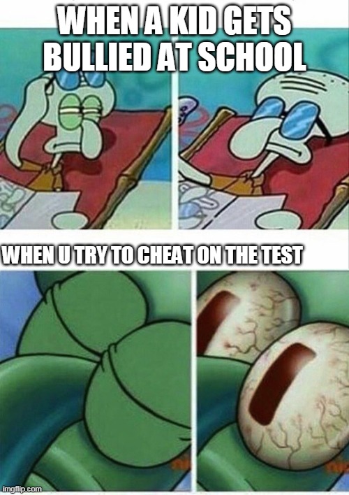 WHEN A KID GETS BULLIED AT SCHOOL; WHEN U TRY TO CHEAT ON THE TEST | image tagged in squidward,squidward sees you and doesn't care | made w/ Imgflip meme maker