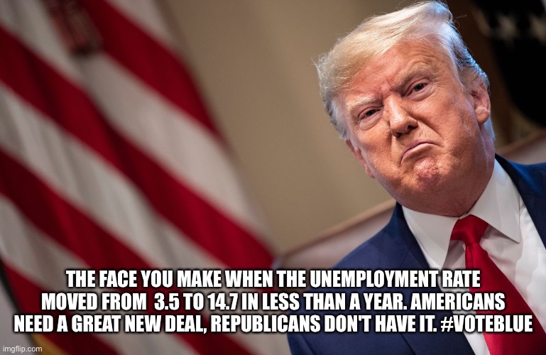 Trump's Unemployment | THE FACE YOU MAKE WHEN THE UNEMPLOYMENT RATE MOVED FROM  3.5 TO 14.7 IN LESS THAN A YEAR. AMERICANS NEED A GREAT NEW DEAL, REPUBLICANS DON'T HAVE IT. #VOTEBLUE | image tagged in donald trump,unemployment,jobs,trump supporters,economy | made w/ Imgflip meme maker