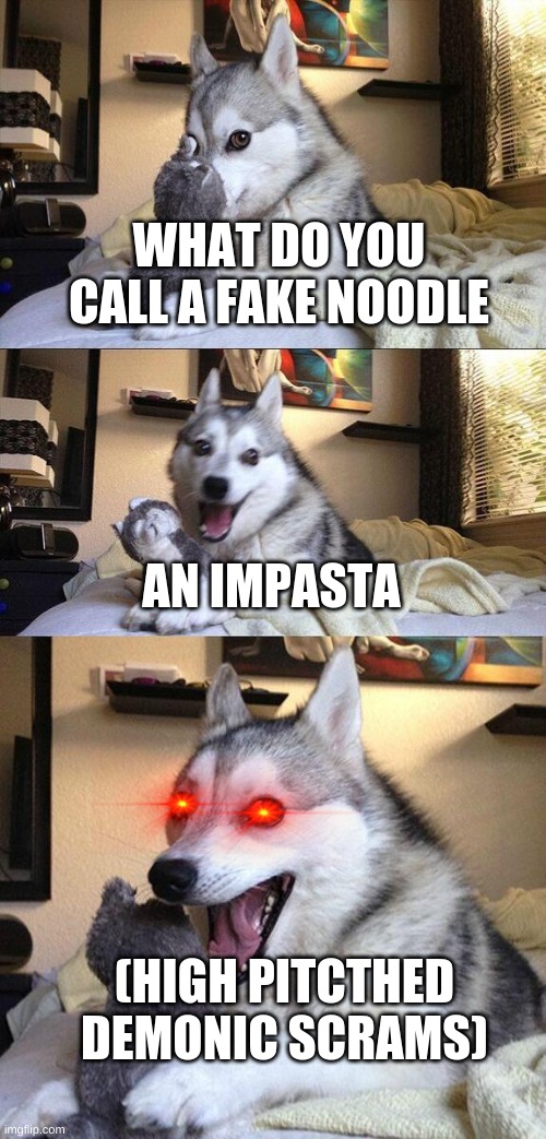 Bad Pun Dog | WHAT DO YOU CALL A FAKE NOODLE; AN IMPASTA; (HIGH PITCTHED DEMONIC SCRAMS) | image tagged in memes,bad pun dog,pasta,what do you call a,demonic,high pitched | made w/ Imgflip meme maker