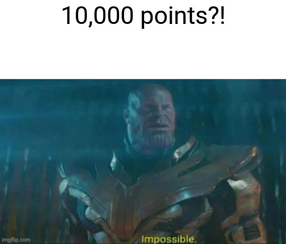 Thanos Impossible | 10,000 points?! | image tagged in thanos impossible | made w/ Imgflip meme maker