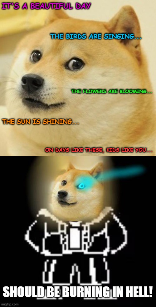 You're gonna have a DOGE time! | IT'S A BEAUTIFUL DAY; THE BIRDS ARE SINGING... THE FLOWERS ARE BLOOMING... THE SUN IS SHINING... ON DAYS LIKE THESE, KIDS LIKE YOU... SHOULD BE BURNING IN HELL! | image tagged in memes,doge,sans undertale | made w/ Imgflip meme maker
