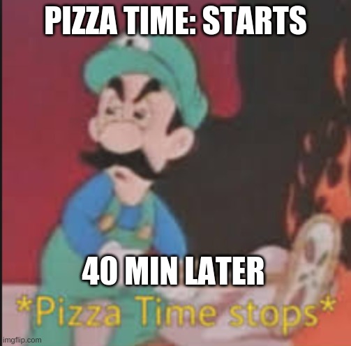 Pizza Time Stops |  PIZZA TIME: STARTS; 40 MIN LATER | image tagged in pizza time stops | made w/ Imgflip meme maker