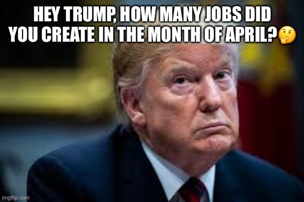 Record 20.5 million American jobs lost in April. Unemployment rate soars to 14.7% | HEY TRUMP, HOW MANY JOBS DID YOU CREATE IN THE MONTH OF APRIL?🤔 | image tagged in donald trump,jobs,unemployment,unemployed,trump supporters,economy | made w/ Imgflip meme maker