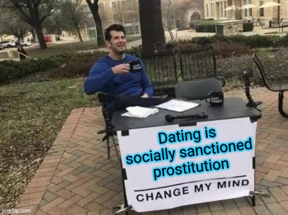 Gender politics | Dating is socially sanctioned prostitution | image tagged in memes,change my mind | made w/ Imgflip meme maker