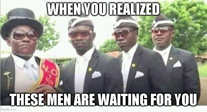 Help me... | WHEN YOU REALIZED; THESE MEN ARE WAITING FOR YOU | image tagged in coffin dance | made w/ Imgflip meme maker