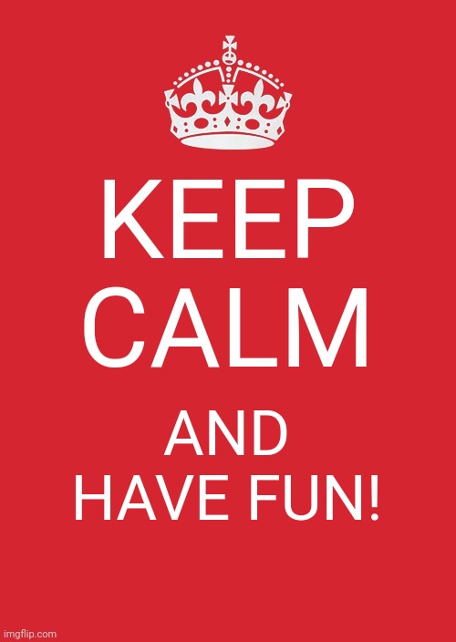 Keep Calm And Carry On Red Meme | KEEP CALM; AND HAVE FUN! | image tagged in memes,keep calm and carry on red | made w/ Imgflip meme maker