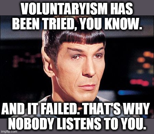 Condescending Spock | VOLUNTARYISM HAS BEEN TRIED, YOU KNOW. AND IT FAILED. THAT'S WHY 
NOBODY LISTENS TO YOU. | image tagged in condescending spock | made w/ Imgflip meme maker