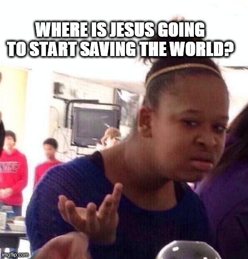 who will save the world | WHERE IS JESUS GOING TO START SAVING THE WORLD? | image tagged in memes,black girl wat | made w/ Imgflip meme maker