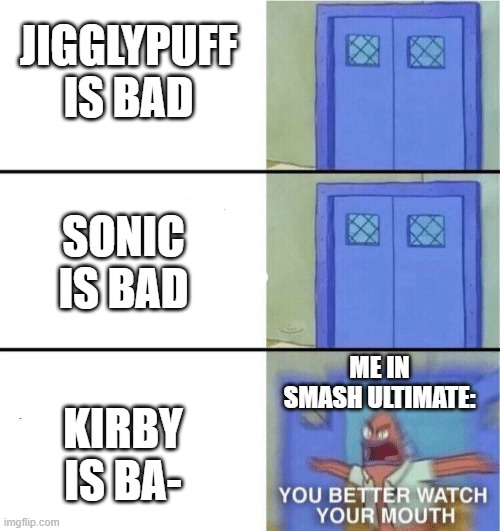 You better watch your mouth | JIGGLYPUFF IS BAD; SONIC IS BAD; ME IN SMASH ULTIMATE:; KIRBY IS BA- | image tagged in you better watch your mouth,shut up | made w/ Imgflip meme maker