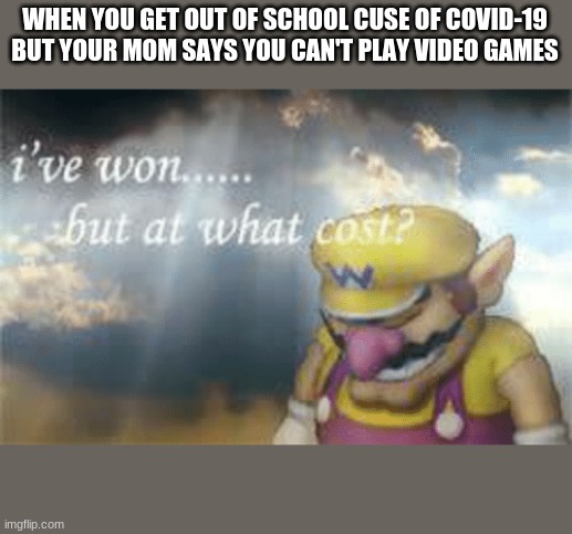 school | WHEN YOU GET OUT OF SCHOOL BECAUSE OF COVID-19 BUT YOUR MOM SAYS YOU CAN'T PLAY VIDEO GAMES | image tagged in i've won but at what cost | made w/ Imgflip meme maker