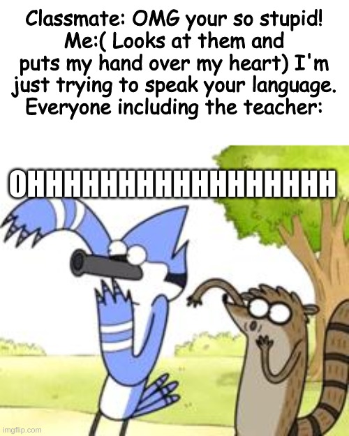 I made that one up. |  Classmate: OMG your so stupid!
Me:( Looks at them and puts my hand over my heart) I'm just trying to speak your language.
Everyone including the teacher:; OHHHHHHHHHHHHHHHHH | image tagged in regular show ohhh,oooohhhh,roasted,class,shut up,stupid | made w/ Imgflip meme maker