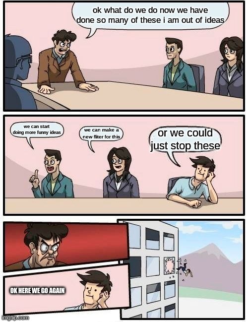 ok just stop | ok what do we do now we have done so many of these i am out of ideas; we can start doing more funny ideas; we can make a new fliter for this; or we could just stop these; OK HERE WE GO AGAIN | image tagged in memes,boardroom meeting suggestion | made w/ Imgflip meme maker