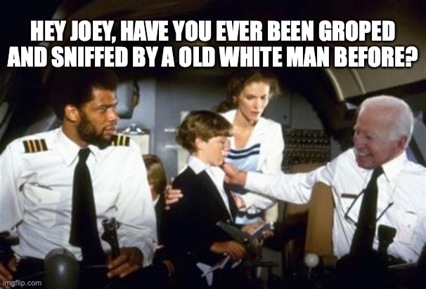 Joe Biden,airplane | HEY JOEY, HAVE YOU EVER BEEN GROPED AND SNIFFED BY A OLD WHITE MAN BEFORE? | image tagged in joe biden,airplane,funny memes | made w/ Imgflip meme maker