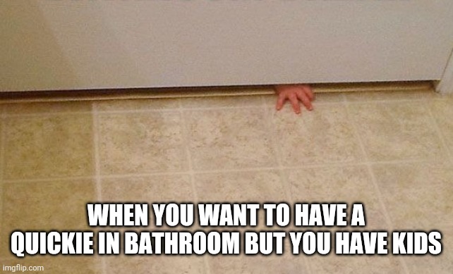 WHEN YOU WANT TO HAVE A QUICKIE IN BATHROOM BUT YOU HAVE KIDS | image tagged in bathroom | made w/ Imgflip meme maker