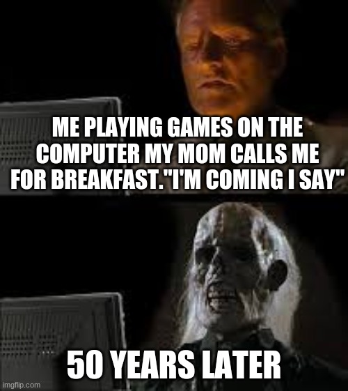 this is definitely what I do | ME PLAYING GAMES ON THE COMPUTER MY MOM CALLS ME FOR BREAKFAST."I'M COMING I SAY"; 50 YEARS LATER | image tagged in ill just wait here | made w/ Imgflip meme maker