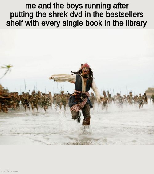 Jack Sparrow Being Chased | me and the boys running after putting the shrek dvd in the bestsellers shelf with every single book in the library | image tagged in memes,jack sparrow being chased | made w/ Imgflip meme maker