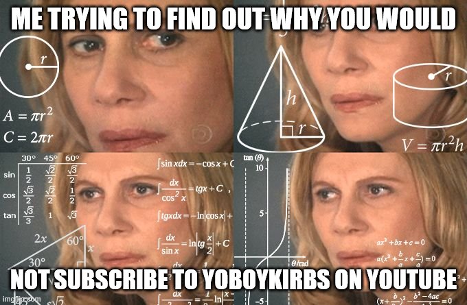 not trying to self support just a meme | ME TRYING TO FIND OUT WHY YOU WOULD; NOT SUBSCRIBE TO YOBOYKIRBS ON YOUTUBE | image tagged in calculating meme | made w/ Imgflip meme maker
