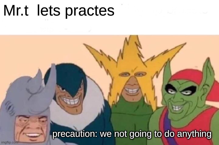 Me And The Boys Meme | Mr.t  lets practes; precaution: we not going to do anything | image tagged in memes,me and the boys | made w/ Imgflip meme maker