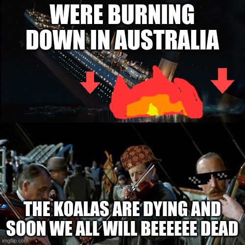Titanic band | WERE BURNING DOWN IN AUSTRALIA THE KOALAS ARE DYING AND SOON WE ALL WILL BEEEEEE DEAD | image tagged in titanic band | made w/ Imgflip meme maker