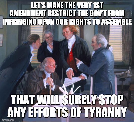 Founding Fathers | LET'S MAKE THE VERY 1ST AMENDMENT RESTRICT THE GOV'T FROM INFRINGING UPON OUR RIGHTS TO ASSEMBLE; THAT WILL SURELY STOP ANY EFFORTS OF TYRANNY | image tagged in founding fathers | made w/ Imgflip meme maker