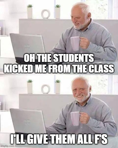ohh | OH THE STUDENTS KICKED ME FROM THE CLASS; I'LL GIVE THEM ALL F'S | image tagged in memes,hide the pain harold | made w/ Imgflip meme maker