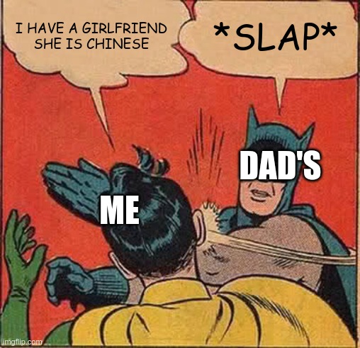 Batman Slapping Robin | I HAVE A GIRLFRIEND SHE IS CHINESE; *SLAP*; DAD'S; ME | image tagged in memes,batman slapping robin | made w/ Imgflip meme maker
