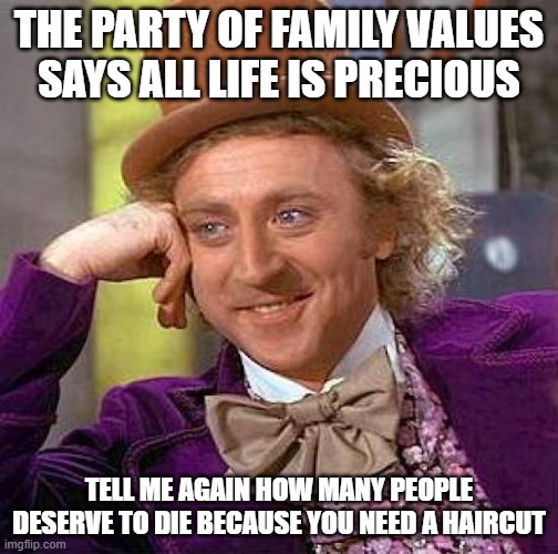 Creepy Condescending Wonka Meme | THE PARTY OF FAMILY VALUES SAYS ALL LIFE IS PRECIOUS; TELL ME AGAIN HOW MANY PEOPLE DESERVE TO DIE BECAUSE YOU NEED A HAIRCUT | image tagged in memes,creepy condescending wonka | made w/ Imgflip meme maker