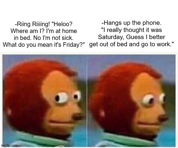 Late for Work because I made this stupid Meme... | -Hangs up the phone. "I really thought it was Saturday, Guess I better get out of bed and go to work."; -Riing Riiiing! "Heloo? Where am I? I'm at home in bed. No I'm not sick. What do you mean it's Friday?" | image tagged in memes,monkey puppet | made w/ Imgflip meme maker