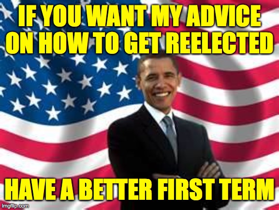 Obama just stopping by  ( : | IF YOU WANT MY ADVICE ON HOW TO GET REELECTED; HAVE A BETTER FIRST TERM | image tagged in memes,obama,how to get reelected | made w/ Imgflip meme maker