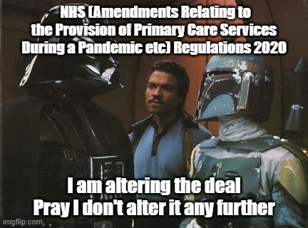 Star Wars Darth Vader Altering the Deal  | NHS (Amendments Relating to the Provision of Primary Care Services During a Pandemic etc) Regulations 2020; I am altering the deal
Pray I don't alter it any further | image tagged in star wars darth vader altering the deal | made w/ Imgflip meme maker