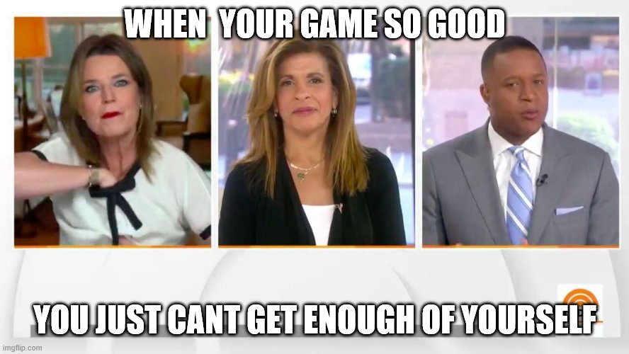 WHEN  YOUR GAME SO GOOD; YOU JUST CANT GET ENOUGH OF YOURSELF | image tagged in news | made w/ Imgflip meme maker