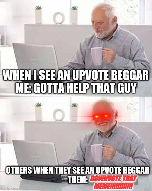 people are sooooooooooo dramatic about upvote beggars | WHEN I SEE AN UPVOTE BEGGAR
ME: GOTTA HELP THAT GUY; OTHERS WHEN THEY SEE AN UPVOTE BEGGAR
THEM:; DOWNVOTE THAT MEME!!!!!!!!!!!! | image tagged in memes,hide the pain harold,upvote begging | made w/ Imgflip meme maker