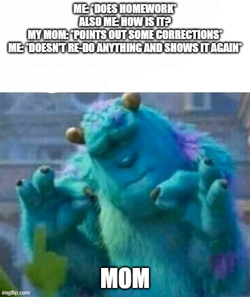 :| | ME: *DOES HOMEWORK*
ALSO ME: HOW IS IT?
MY MOM: *POINTS OUT SOME CORRECTIONS*
ME: *DOESN'T RE-DO ANYTHING AND SHOWS IT AGAIN*; MOM | image tagged in pleased sulley | made w/ Imgflip meme maker