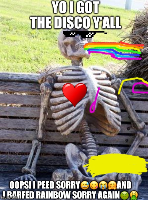 What????????? | YO I GOT THE DISCO Y’ALL; OOPS! I PEED SORRY😅😋😭🤗AND I BARFED RAINBOW SORRY AGAIN🤢🤮 | image tagged in memes,waiting skeleton | made w/ Imgflip meme maker