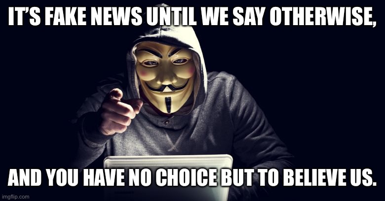anonymous | IT’S FAKE NEWS UNTIL WE SAY OTHERWISE, AND YOU HAVE NO CHOICE BUT TO BELIEVE US. | image tagged in anonymous | made w/ Imgflip meme maker