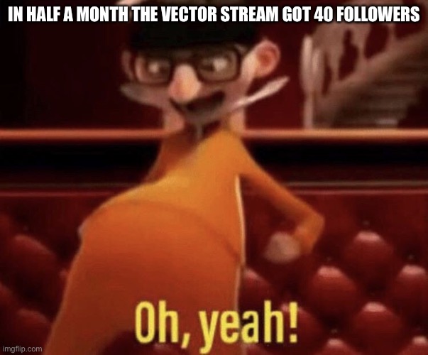 Vector saying Oh, Yeah! | IN HALF A MONTH THE VECTOR STREAM GOT 40 FOLLOWERS | image tagged in vector saying oh yeah | made w/ Imgflip meme maker
