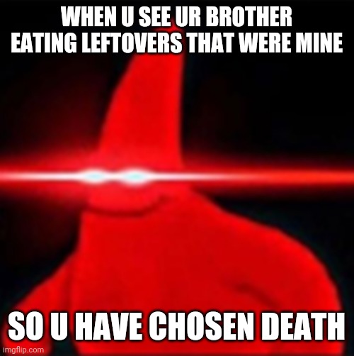Red eyes patrick | WHEN U SEE UR BROTHER EATING LEFTOVERS THAT WERE MINE; SO U HAVE CHOSEN DEATH | image tagged in red eyes patrick | made w/ Imgflip meme maker
