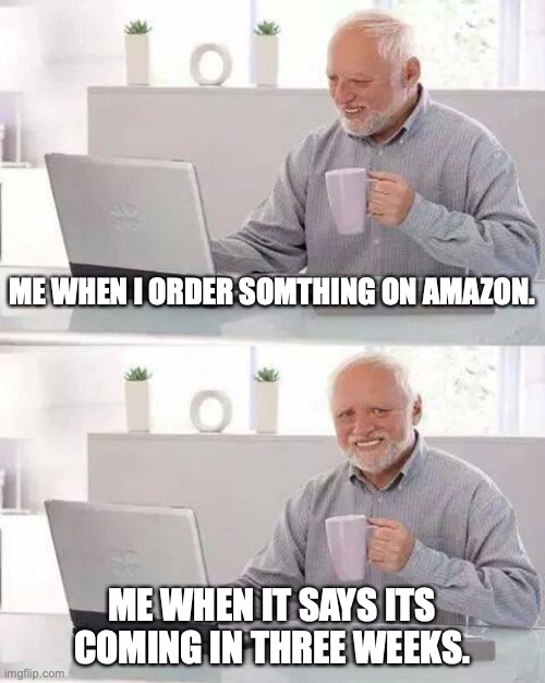 Hide the Pain Harold Meme | ME WHEN I ORDER SOMTHING ON AMAZON. ME WHEN IT SAYS ITS COMING IN THREE WEEKS. | image tagged in memes,hide the pain harold | made w/ Imgflip meme maker