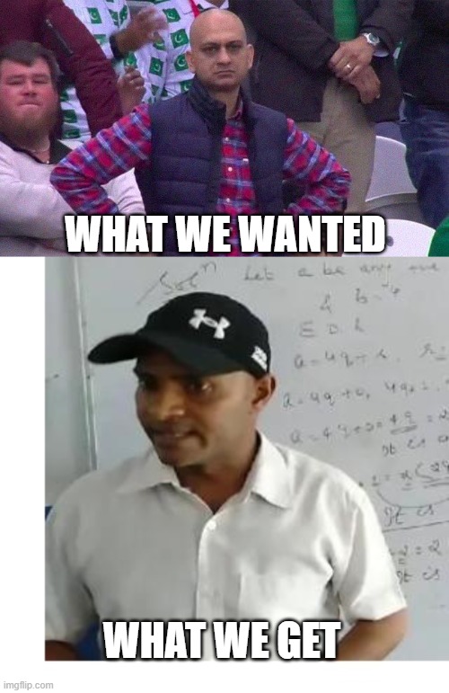 Angry teacher | WHAT WE WANTED; WHAT WE GET | image tagged in angry pakistani fan,maths teacher | made w/ Imgflip meme maker