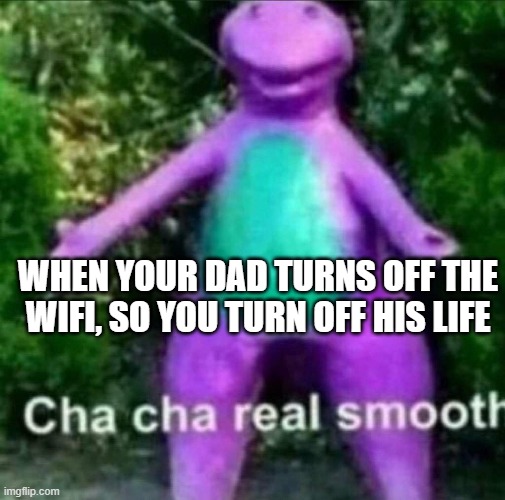 Cha Cha Real Smooth | WHEN YOUR DAD TURNS OFF THE WIFI, SO YOU TURN OFF HIS LIFE | image tagged in cha cha real smooth | made w/ Imgflip meme maker