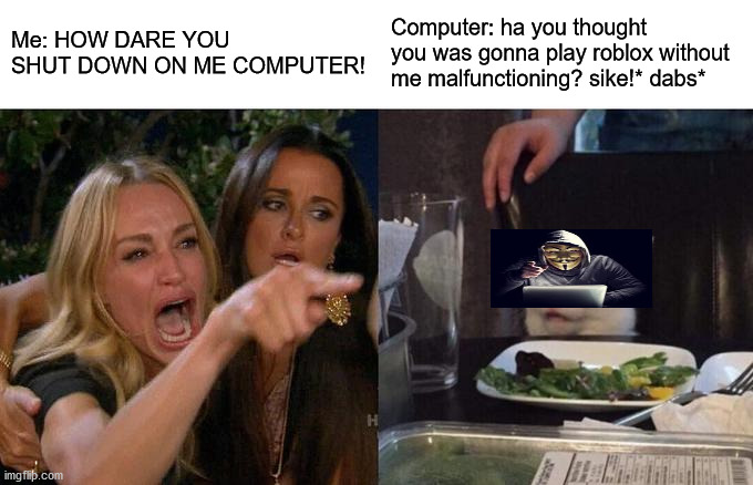 When you computer shuts down for no reason | Me: HOW DARE YOU SHUT DOWN ON ME COMPUTER! Computer: ha you thought you was gonna play roblox without me malfunctioning? sike!* dabs* | image tagged in memes,woman yelling at cat | made w/ Imgflip meme maker