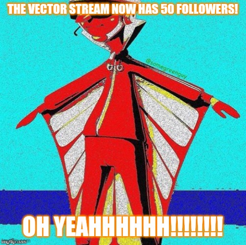 Oh yeah!!!! | THE VECTOR STREAM NOW HAS 50 FOLLOWERS! OH YEAHHHHHH!!!!!!!! | image tagged in e,coolish,vector,oh yeah | made w/ Imgflip meme maker