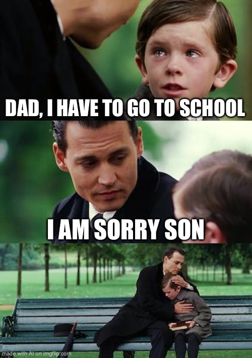 Sad | DAD, I HAVE TO GO TO SCHOOL; I AM SORRY SON | image tagged in memes,finding neverland | made w/ Imgflip meme maker