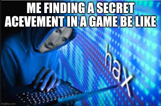 Hax | ME FINDING A SECRET ACHIEVEMENT IN A GAME BE LIKE | image tagged in hax | made w/ Imgflip meme maker